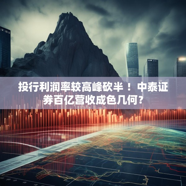 投行利润率较高峰砍半 ！中泰证券百亿营收成色几何？