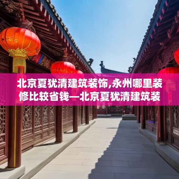 北京夏犹清建筑装饰,永州哪里装修比较省钱—北京夏犹清建筑装饰371.a247b248c251fgy.258cvcx