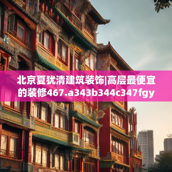 北京夏犹清建筑装饰|高层最便宜的装修467.a343b344c347fgy.354bnbn