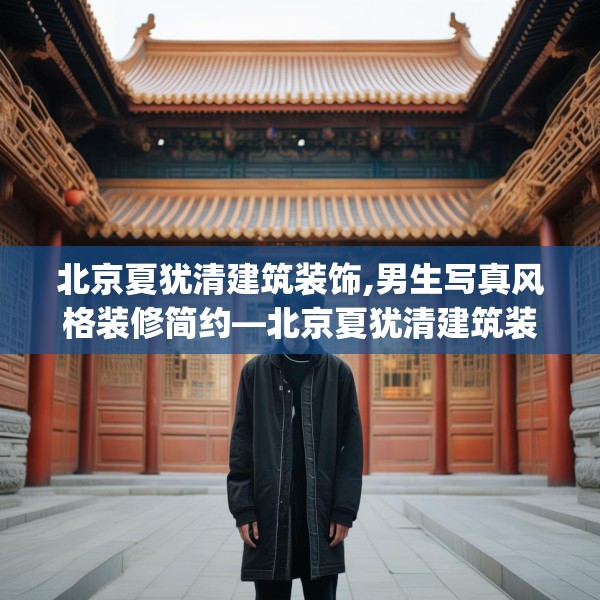 北京夏犹清建筑装饰,男生写真风格装修简约—北京夏犹清建筑装饰125.a1b2c5fgy.12bnbn