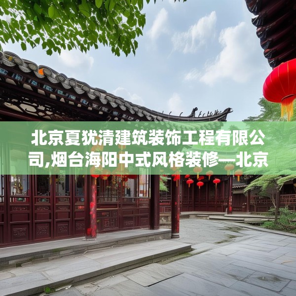 北京夏犹清建筑装饰工程有限公司,烟台海阳中式风格装修—北京夏犹清建筑装饰工程有限公司611.a487b488c491fgy.498bnbn