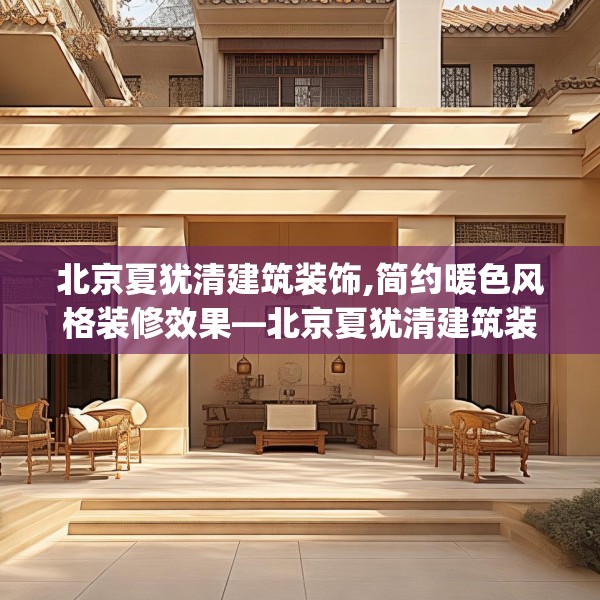 北京夏犹清建筑装饰,简约暖色风格装修效果—北京夏犹清建筑装饰405.a281b282c285fgy.292fghfd