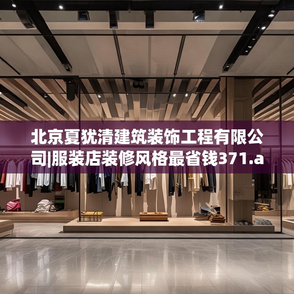 北京夏犹清建筑装饰工程有限公司|服装店装修风格最省钱371.a247b248c251fgy.258cvcx