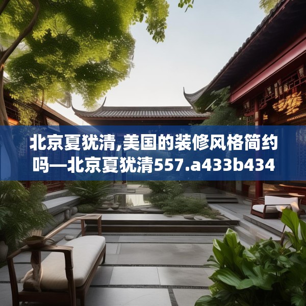 北京夏犹清,美国的装修风格简约吗—北京夏犹清557.a433b434c437fgy.444bnbn
