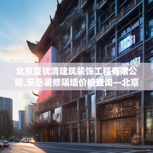 北京夏犹清建筑装饰工程有限公司,安岳装修隔墙价格查询—北京夏犹清建筑装饰工程有限公司557.a433b434c437fgy.444bnbn