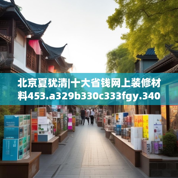 北京夏犹清|十大省钱网上装修材料453.a329b330c333fgy.340uyk