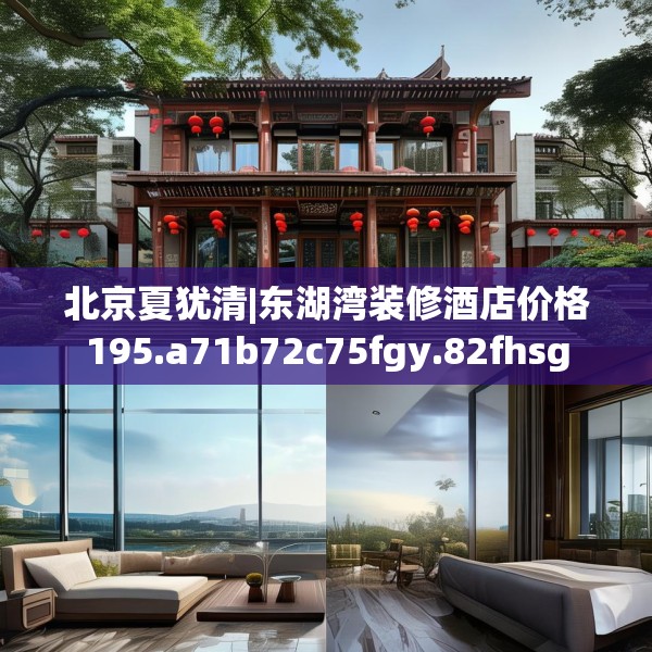 北京夏犹清|东湖湾装修酒店价格195.a71b72c75fgy.82fhsg