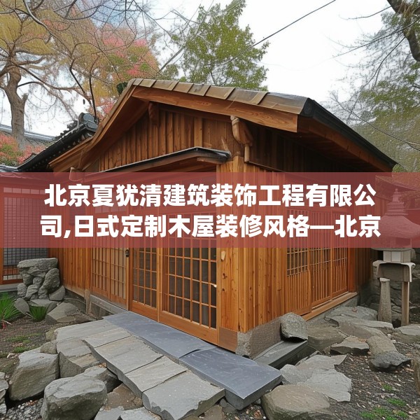 北京夏犹清建筑装饰工程有限公司,日式定制木屋装修风格—北京夏犹清建筑装饰工程有限公司402.a278b279c282fgy.289dsfds