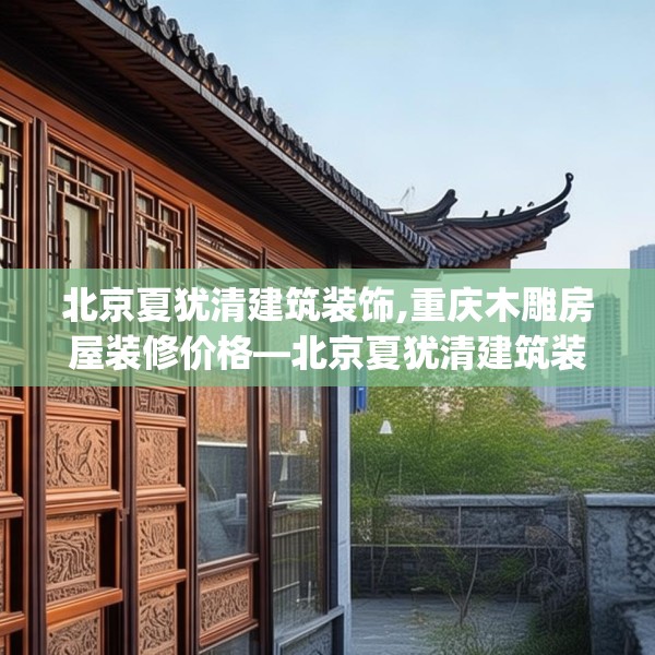 北京夏犹清建筑装饰,重庆木雕房屋装修价格—北京夏犹清建筑装饰189.a65b66c69fgy.76fghfd