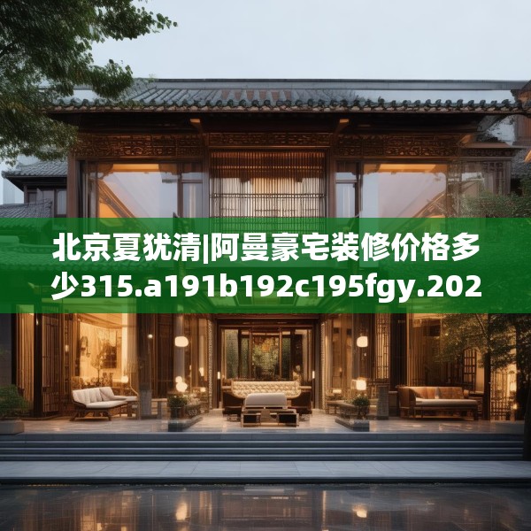 北京夏犹清|阿曼豪宅装修价格多少315.a191b192c195fgy.202fghfd