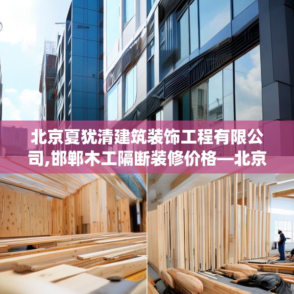 北京夏犹清建筑装饰工程有限公司,邯郸木工隔断装修价格—北京夏犹清建筑装饰工程有限公司434.a310b311c314fgy.32176667