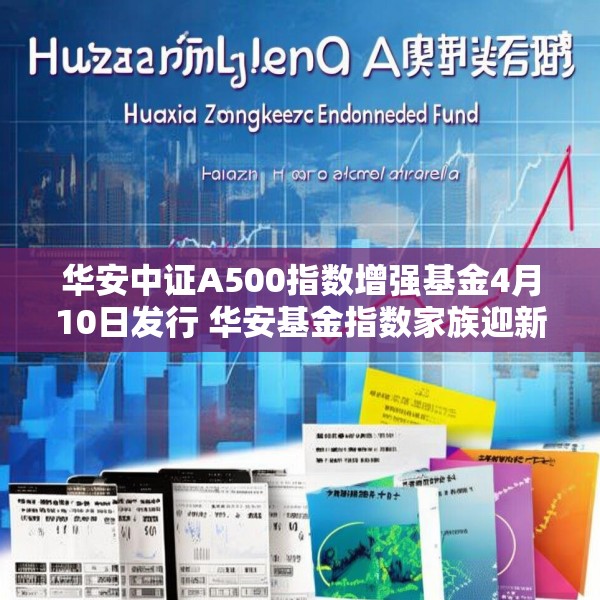 华安中证A500指数增强基金4月10日发行 华安基金指数家族迎新品