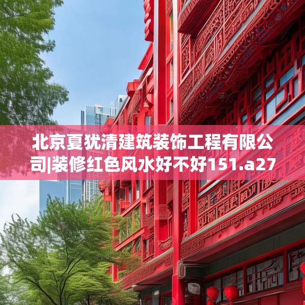 北京夏犹清建筑装饰工程有限公司|装修红色风水好不好151.a27b28c31fgy.38fdsfds
