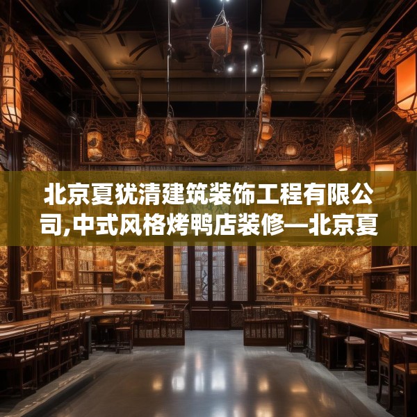 北京夏犹清建筑装饰工程有限公司,中式风格烤鸭店装修—北京夏犹清建筑装饰工程有限公司507.a383b384c387fgy.394uyk