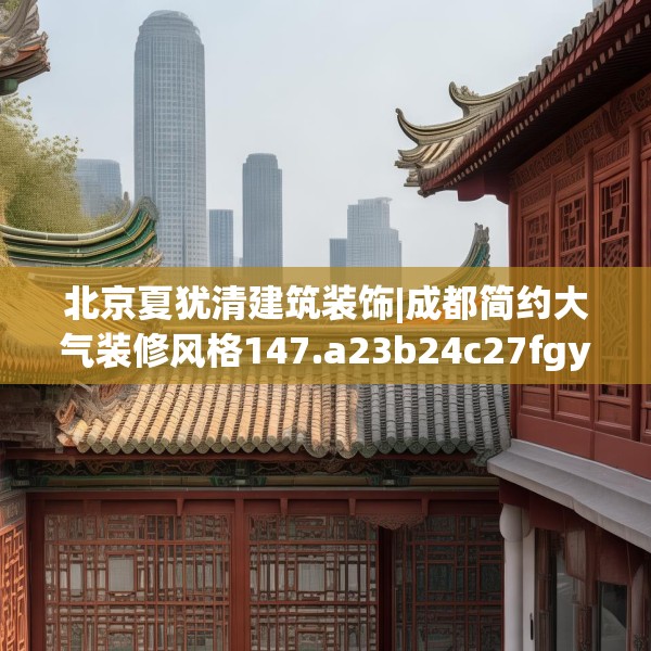 北京夏犹清建筑装饰|成都简约大气装修风格147.a23b24c27fgy.34uyk