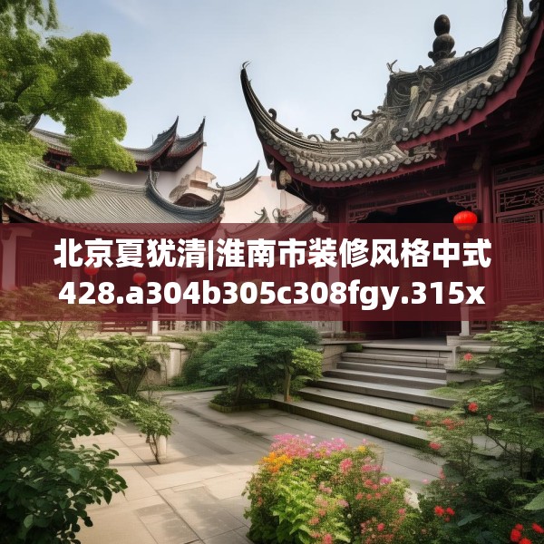 北京夏犹清|淮南市装修风格中式428.a304b305c308fgy.315xczxv