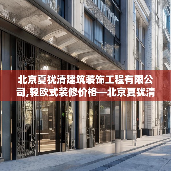 北京夏犹清建筑装饰工程有限公司,轻欧式装修价格—北京夏犹清建筑装饰工程有限公司455.a331b332c335fgy.342fds