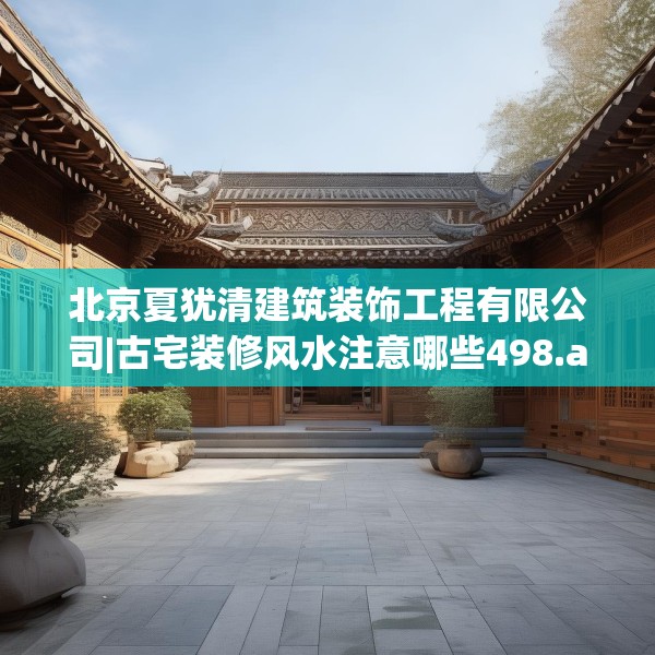 北京夏犹清建筑装饰工程有限公司|古宅装修风水注意哪些498.a374b375c378fgy.385lkjl