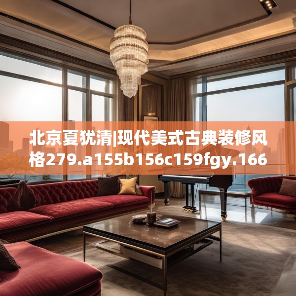 北京夏犹清|现代美式古典装修风格279.a155b156c159fgy.166fghfd