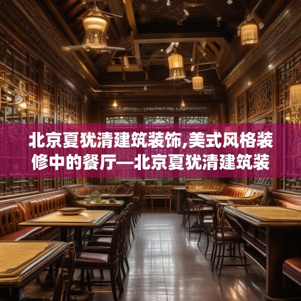 北京夏犹清建筑装饰,美式风格装修中的餐厅—北京夏犹清建筑装饰195.a71b72c75fgy.82fhsg
