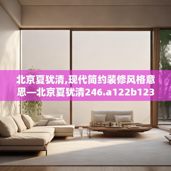 北京夏犹清,现代简约装修风格意思—北京夏犹清246.a122b123c126fgy.133lkjl