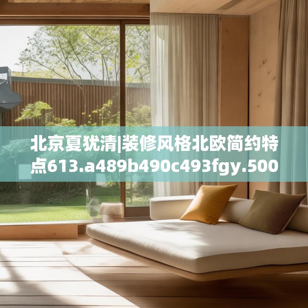 北京夏犹清|装修风格北欧简约特点613.a489b490c493fgy.500jhhj