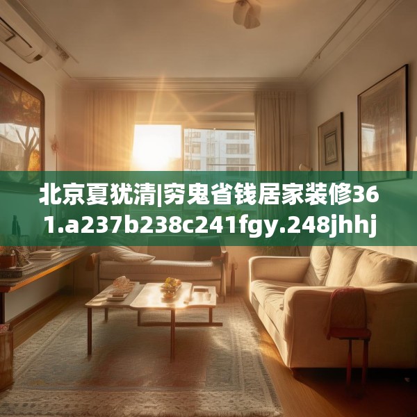 北京夏犹清|穷鬼省钱居家装修361.a237b238c241fgy.248jhhj