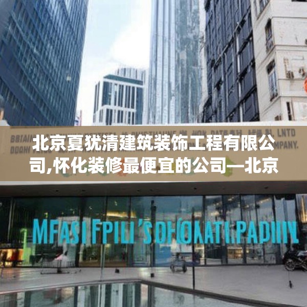 北京夏犹清建筑装饰工程有限公司,怀化装修最便宜的公司—北京夏犹清建筑装饰工程有限公司477.a353b354c357fgy.364fghfd