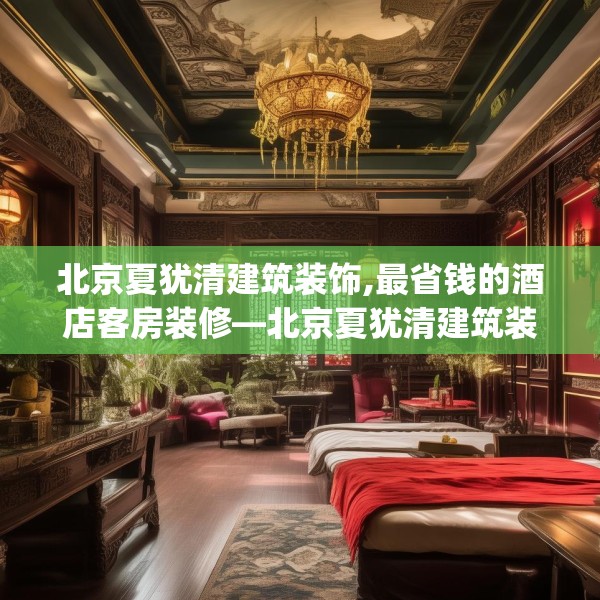 北京夏犹清建筑装饰,最省钱的酒店客房装修—北京夏犹清建筑装饰137.a13b14c17fgy.24cvcx