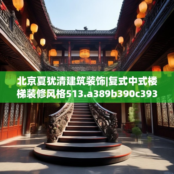 北京夏犹清建筑装饰|复式中式楼梯装修风格513.a389b390c393fgy.400fghfd