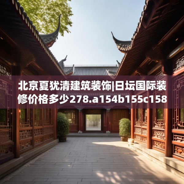 北京夏犹清建筑装饰|日坛国际装修价格多少278.a154b155c158fgy.165wew