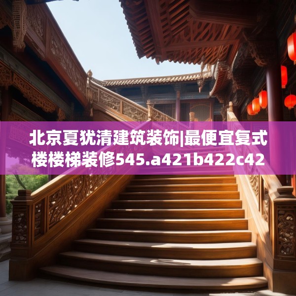 北京夏犹清建筑装饰|最便宜复式楼楼梯装修545.a421b422c425fgy.432fds