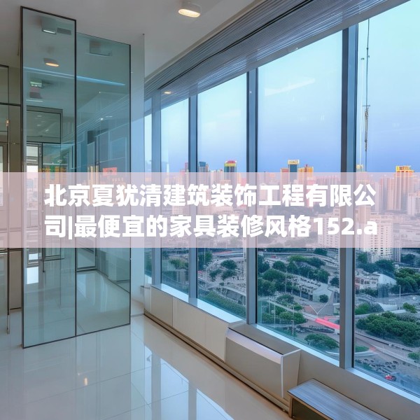 北京夏犹清建筑装饰工程有限公司|最便宜的家具装修风格152.a28b29c32fgy.39wew