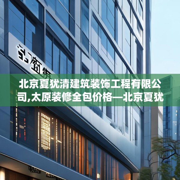 北京夏犹清建筑装饰工程有限公司,太原装修全包价格—北京夏犹清建筑装饰工程有限公司203.a79b80c83fgy.90fds