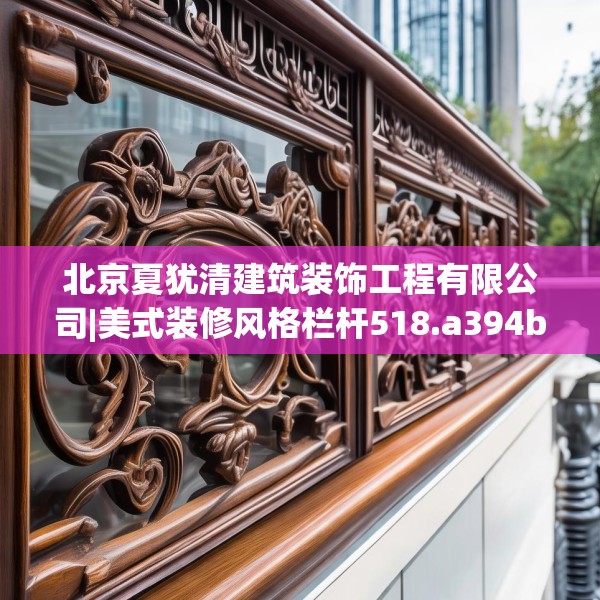 北京夏犹清建筑装饰工程有限公司|美式装修风格栏杆518.a394b395c398fgy.405xczxv