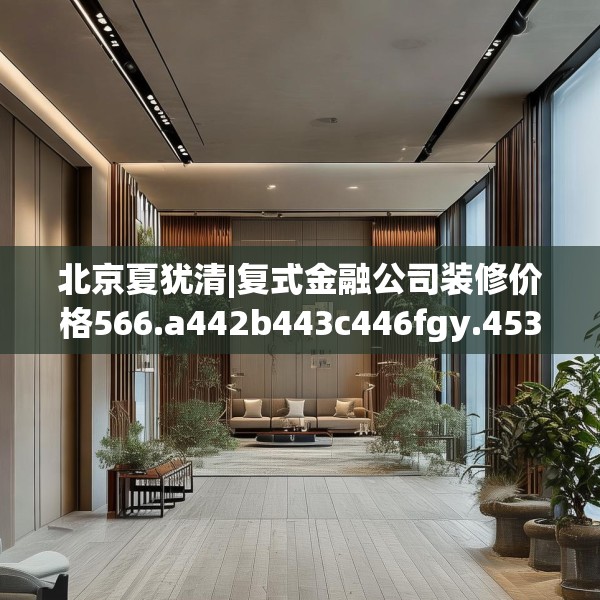 北京夏犹清|复式金融公司装修价格566.a442b443c446fgy.453wew