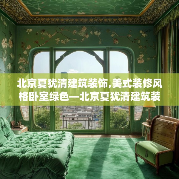 北京夏犹清建筑装饰,美式装修风格卧室绿色—北京夏犹清建筑装饰290.a166b167c170fgy.17776675