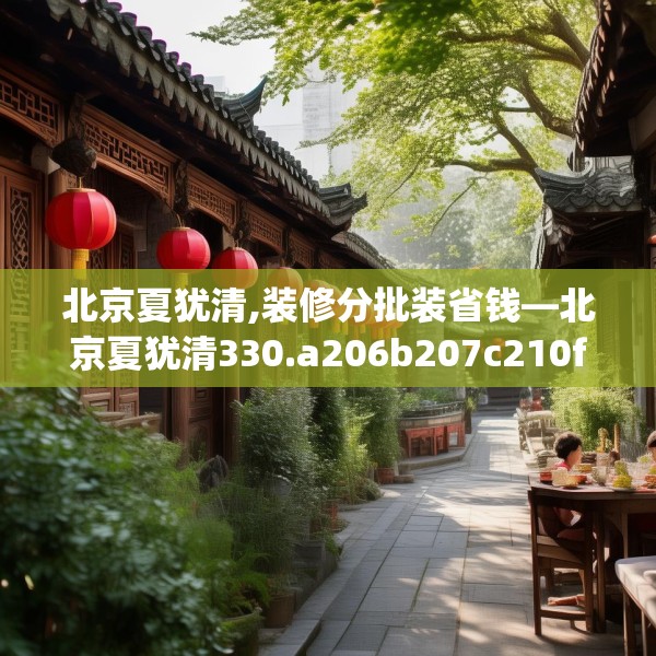北京夏犹清,装修分批装省钱—北京夏犹清330.a206b207c210fgy.217dsfds