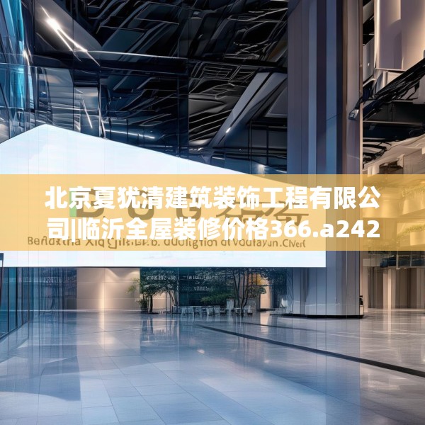 北京夏犹清建筑装饰工程有限公司|临沂全屋装修价格366.a242b243c246fgy.253dsfds