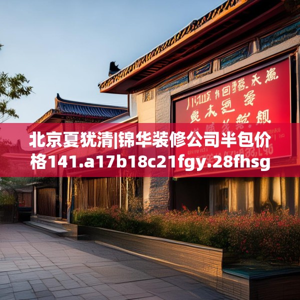 北京夏犹清|锦华装修公司半包价格141.a17b18c21fgy.28fhsg