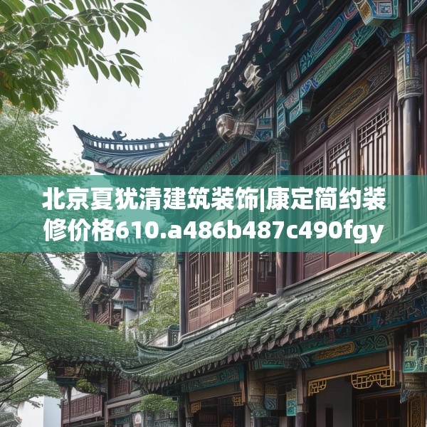 北京夏犹清建筑装饰|康定简约装修价格610.a486b487c490fgy.497dewqe