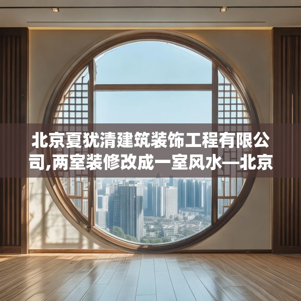 北京夏犹清建筑装饰工程有限公司,两室装修改成一室风水—北京夏犹清建筑装饰工程有限公司166.a42b43c46fgy.53htyj