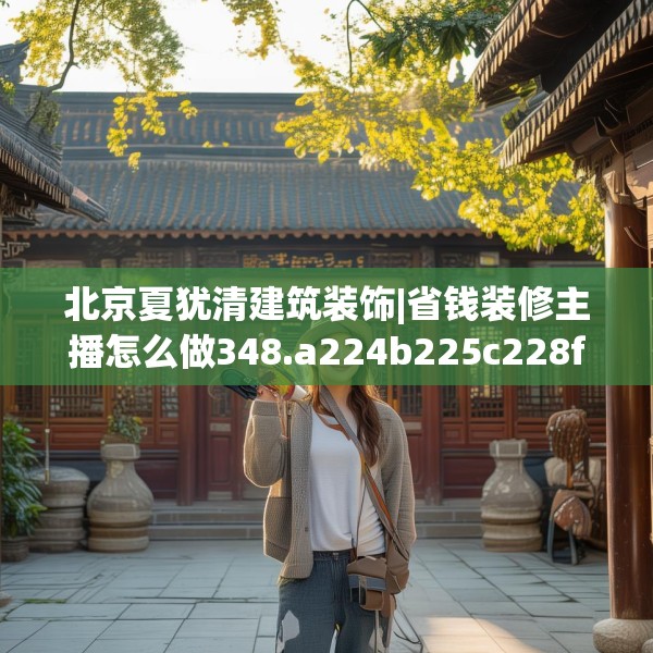 北京夏犹清建筑装饰|省钱装修主播怎么做348.a224b225c228fgy.235dsfds