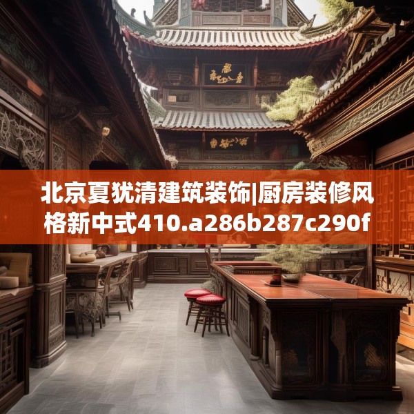 北京夏犹清建筑装饰|厨房装修风格新中式410.a286b287c290fgy.297xczxv