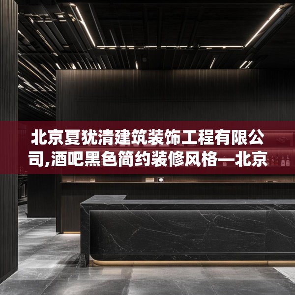 北京夏犹清建筑装饰工程有限公司,酒吧黑色简约装修风格—北京夏犹清建筑装饰工程有限公司391.a267b268c271fgy.278poiy