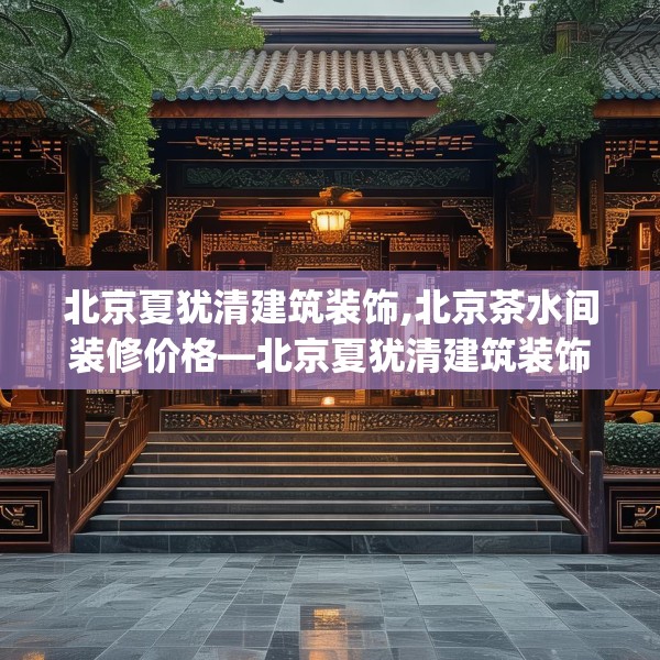 北京夏犹清建筑装饰,北京茶水间装修价格—北京夏犹清建筑装饰386.a262b263c266fgy.273wew