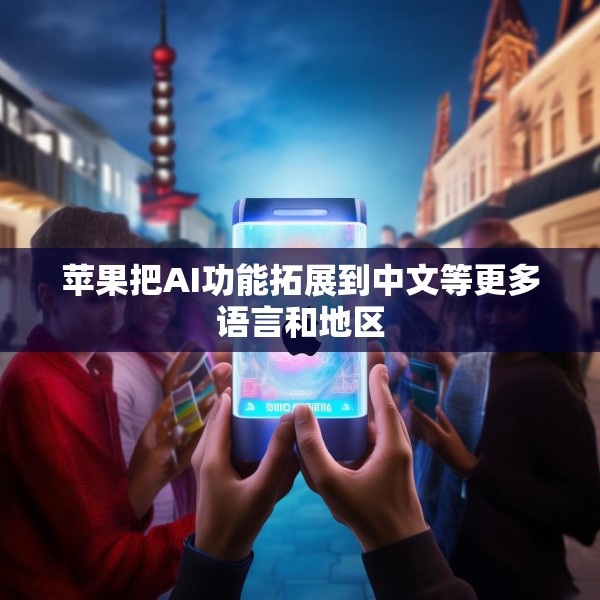 苹果把AI功能拓展到中文等更多语言和地区