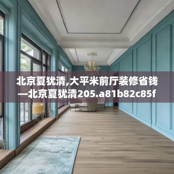 北京夏犹清,大平米前厅装修省钱—北京夏犹清205.a81b82c85fgy.92fdsfds