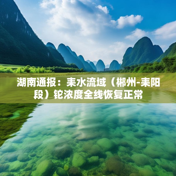 湖南通报：耒水流域（郴州-耒阳段）铊浓度全线恢复正常