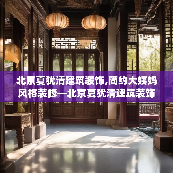 北京夏犹清建筑装饰,简约大姨妈风格装修—北京夏犹清建筑装饰472.a348b349c352fgy.359htyj